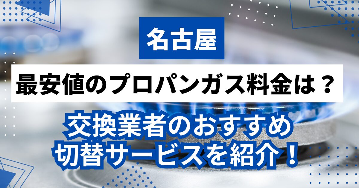 名古屋の最安値のプロパンガス料金は？交換業者のおすすめ切替サービスをご紹介！